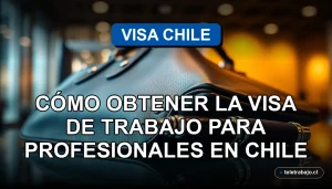 Guía definitiva para obtener la visa de trabajo para profesionales extranjeros en Chile, proceso legal y requisitos.